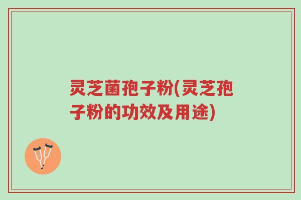 灵芝菌孢子粉(灵芝孢子粉的功效及用途)-第1张图片-超越