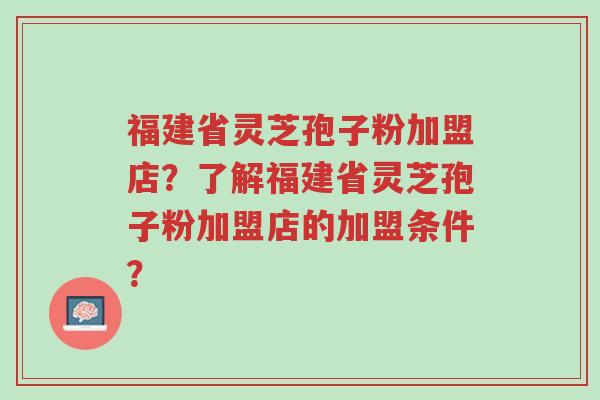 福建省灵芝孢子粉加盟店?了解福建省灵芝孢子粉加盟店的加盟条件?-第1张图片-超越 福建省灵芝孢子粉加盟店?了解福建省灵芝孢子粉加盟店的加盟条件?-第1张图片-超越