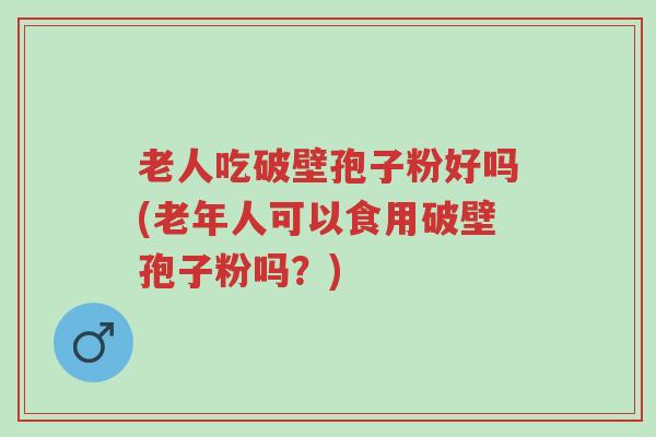 老人吃破壁孢子粉好吗(老年人可以食用破壁孢子粉吗?)-第1张图片-超越 老人吃破壁孢子粉好吗(老年人可以食用破壁孢子粉吗?)-第1张图片-超越