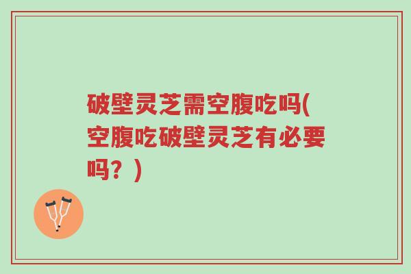 破壁灵芝需空腹吃吗(空腹吃破壁灵芝有必要吗?)-第1张图片-超越 破壁灵芝需空腹吃吗(空腹吃破壁灵芝有必要吗?)-第1张图片-超越