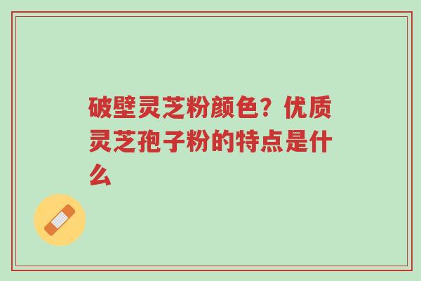 破壁灵芝粉颜色?优质灵芝孢子粉的特点是什么-第1张图片-超越 破壁灵芝粉颜色?优质灵芝孢子粉的特点是什么-第1张图片-超越