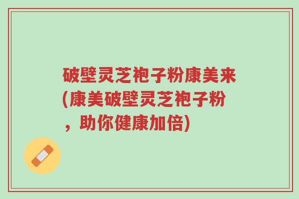 破壁灵芝袍子粉康美来(康美破壁灵芝袍子粉，助你健康加倍)-第1张图片-超越