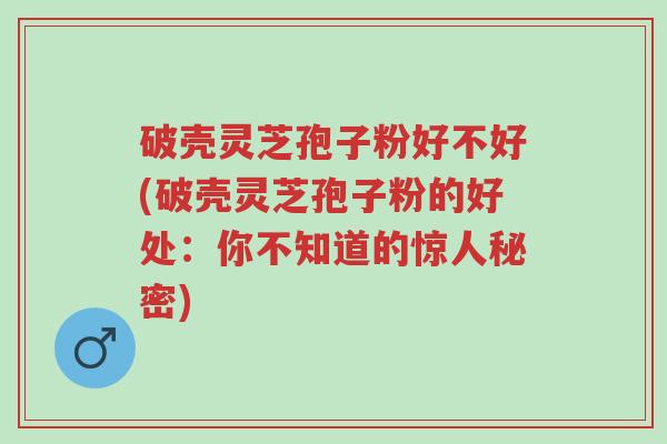 破壳灵芝孢子粉好不好(破壳灵芝孢子粉的好处:你不知道的惊人秘密)-第1张图片-超越 破壳灵芝孢子粉好不好(破壳灵芝孢子粉的好处:你不知道的惊人秘密)-第1张图片-超越