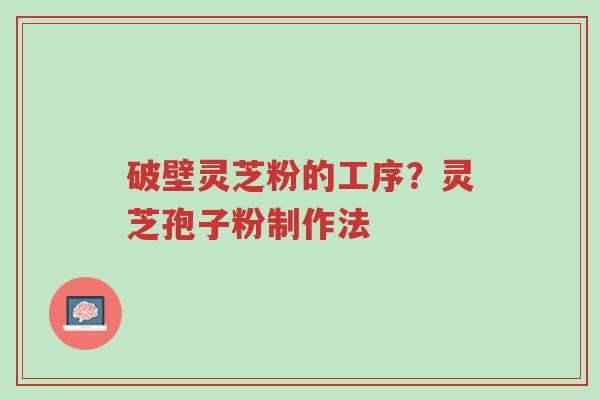 破壁灵芝粉的工序?灵芝孢子粉制作法-第1张图片-超越 破壁灵芝粉的工序?灵芝孢子粉制作法-第1张图片-超越