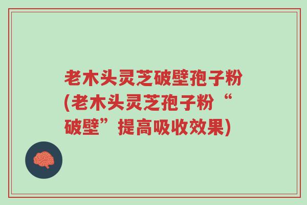 老木头灵芝破壁孢子粉(老木头灵芝孢子粉“破壁”提高吸收效果)-第1张图片-超越
