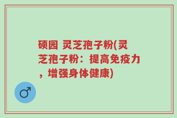硕园 灵芝孢子粉(灵芝孢子粉:提高免疫力,增强身体健康)-第1张图片-超越 硕园 灵芝孢子粉(灵芝孢子粉:提高免疫力,增强身体健康)-第1张图片-超越