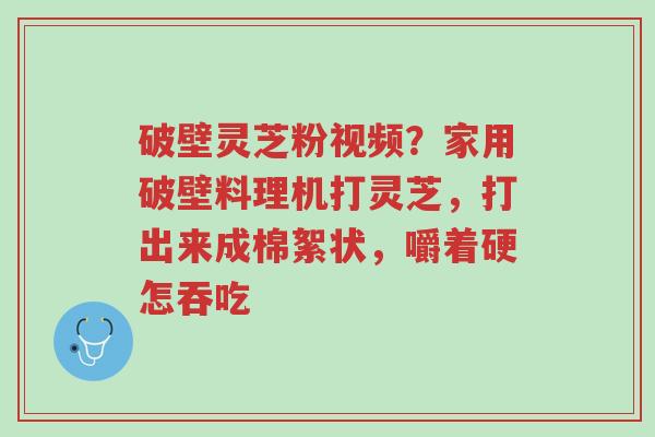 破壁灵芝粉视频？家用破壁料理机打灵芝，打出来成棉絮状，嚼着硬怎吞吃-第1张图片-超越