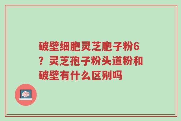 破壁细胞灵芝胞子粉6?灵芝孢子粉头道粉和破壁有什么区别吗-第1张图片-超越 破壁细胞灵芝胞子粉6?灵芝孢子粉头道粉和破壁有什么区别吗-第1张图片-超越