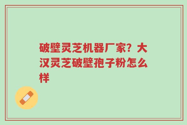 破壁灵芝机器厂家?大汉灵芝破壁孢子粉怎么样-第1张图片-超越 破壁灵芝机器厂家?大汉灵芝破壁孢子粉怎么样-第1张图片-超越