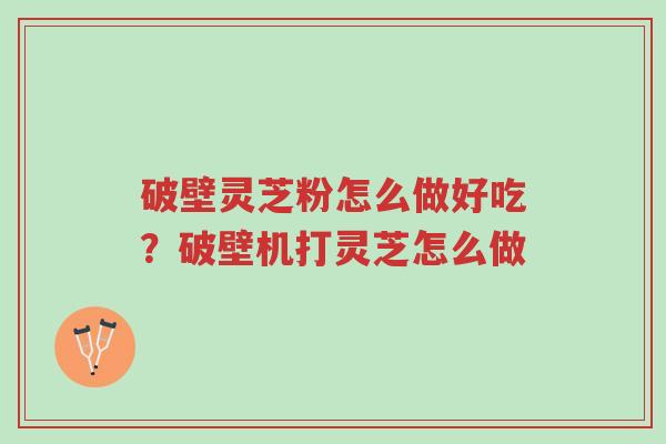 破壁灵芝粉怎么做好吃?破壁机打灵芝怎么做-第1张图片-超越 破壁灵芝粉怎么做好吃?破壁机打灵芝怎么做-第1张图片-超越