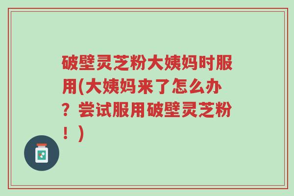 破壁灵芝粉大姨妈时服用(大姨妈来了怎么办?尝试服用破壁灵芝粉!)-第1张图片-超越 破壁灵芝粉大姨妈时服用(大姨妈来了怎么办?尝试服用破壁灵芝粉!)-第1张图片-超越