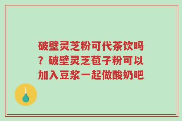 破壁灵芝粉可代茶饮吗?破壁灵芝苞子粉可以加入豆浆一起做酸奶吧-第1张图片-超越 破壁灵芝粉可代茶饮吗?破壁灵芝苞子粉可以加入豆浆一起做酸奶吧-第1张图片-超越