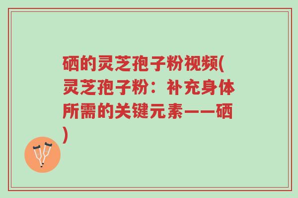 硒的灵芝孢子粉视频(灵芝孢子粉:补充身体所需的关键元素——硒)-第1张图片-超越 硒的灵芝孢子粉视频(灵芝孢子粉:补充身体所需的关键元素——硒)-第1张图片-超越