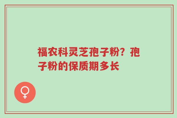 福农科灵芝孢子粉?孢子粉的保质期多长-第1张图片-超越 福农科灵芝孢子粉?孢子粉的保质期多长-第1张图片-超越