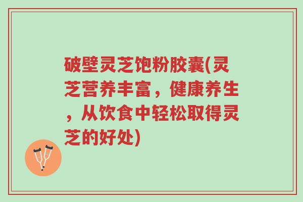 破壁灵芝饱粉胶囊(灵芝营养丰富,健康养生,从饮食中轻松取得灵芝的好处)-第1张图片-超越 破壁灵芝饱粉胶囊(灵芝营养丰富,健康养生,从饮食中轻松取得灵芝的好处)-第1张图片-超越