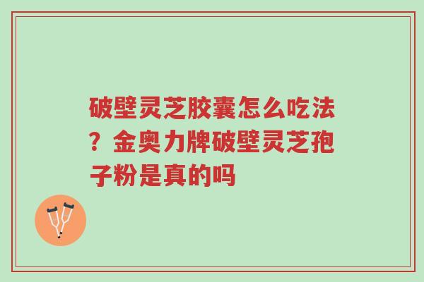 破壁灵芝胶囊怎么吃法?金奥力牌破壁灵芝孢子粉是真的吗-第1张图片-超越 破壁灵芝胶囊怎么吃法?金奥力牌破壁灵芝孢子粉是真的吗-第1张图片-超越