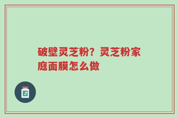 破壁灵芝粉?灵芝粉家庭面膜怎么做-第1张图片-超越 破壁灵芝粉?灵芝粉家庭面膜怎么做-第1张图片-超越