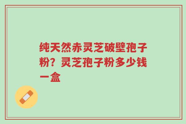 纯天然赤灵芝破壁孢子粉?灵芝孢子粉多少钱一盒-第1张图片-超越 纯天然赤灵芝破壁孢子粉?灵芝孢子粉多少钱一盒-第1张图片-超越