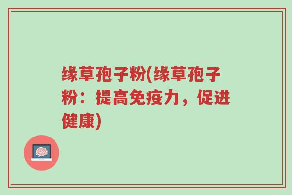 缘草孢子粉(缘草孢子粉:提高免疫力,促进健康)-第1张图片-超越 缘草孢子粉(缘草孢子粉:提高免疫力,促进健康)-第1张图片-超越