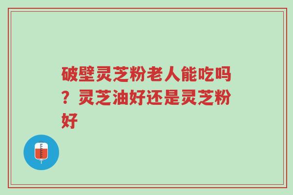 破壁灵芝粉老人能吃吗?灵芝油好还是灵芝粉好-第1张图片-超越 破壁灵芝粉老人能吃吗?灵芝油好还是灵芝粉好-第1张图片-超越