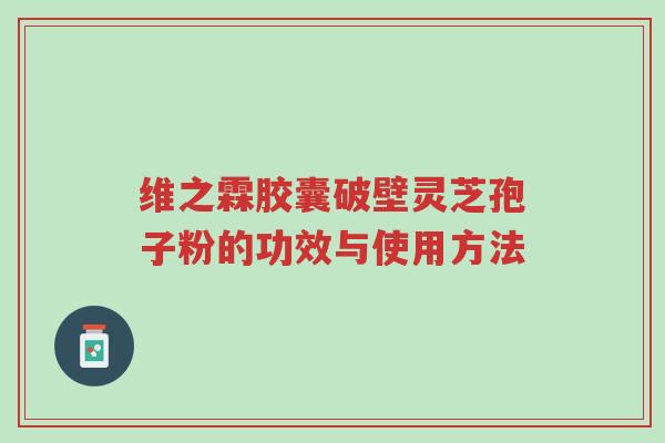 维之霖胶囊破壁灵芝孢子粉的功效与使用方法-第1张图片-超越 维之霖胶囊破壁灵芝孢子粉的功效与使用方法-第1张图片-超越