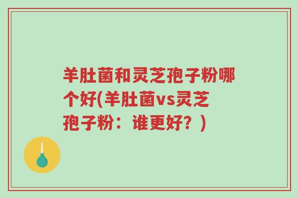 羊肚菌和灵芝孢子粉哪个好(羊肚菌vs灵芝孢子粉:谁更好?)-第1张图片-超越 羊肚菌和灵芝孢子粉哪个好(羊肚菌vs灵芝孢子粉:谁更好?)-第1张图片-超越