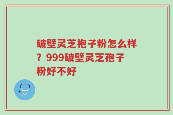 破壁灵芝袍子粉怎么样?999破壁灵芝孢子粉好不好-第1张图片-超越 破壁灵芝袍子粉怎么样?999破壁灵芝孢子粉好不好-第1张图片-超越