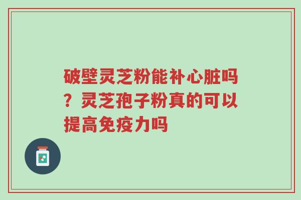 破壁灵芝粉能补心脏吗?灵芝孢子粉真的可以提高免疫力吗-第1张图片-超越 破壁灵芝粉能补心脏吗?灵芝孢子粉真的可以提高免疫力吗-第1张图片-超越