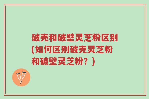 破壳和破壁灵芝粉区别(如何区别破壳灵芝粉和破壁灵芝粉?)-第1张图片-超越 破壳和破壁灵芝粉区别(如何区别破壳灵芝粉和破壁灵芝粉?)-第1张图片-超越
