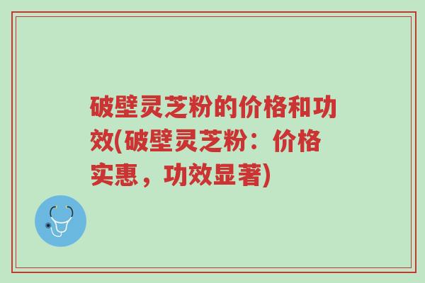 破壁灵芝粉的价格和功效(破壁灵芝粉:价格实惠,功效显著)-第1张图片-超越 破壁灵芝粉的价格和功效(破壁灵芝粉:价格实惠,功效显著)-第1张图片-超越
