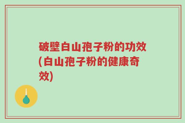 破壁白山孢子粉的功效(白山孢子粉的健康奇效)-第1张图片-超越 破壁白山孢子粉的功效(白山孢子粉的健康奇效)-第1张图片-超越