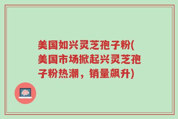 美国如兴灵芝孢子粉(美国市场掀起兴灵芝孢子粉热潮,销量飙升)-第1张图片-超越 美国如兴灵芝孢子粉(美国市场掀起兴灵芝孢子粉热潮,销量飙升)-第1张图片-超越