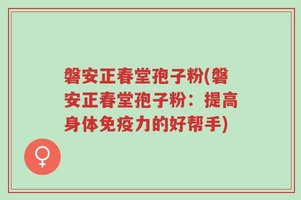 磐安正春堂孢子粉(磐安正春堂孢子粉:提高身体免疫力的好帮手)-第1张图片-超越 磐安正春堂孢子粉(磐安正春堂孢子粉:提高身体免疫力的好帮手)-第1张图片-超越