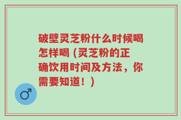 破壁灵芝粉什么时候喝怎样喝 (灵芝粉的正确饮用时间及方法,你需要知道!)-第1张图片-超越 破壁灵芝粉什么时候喝怎样喝 (灵芝粉的正确饮用时间及方法,你需要知道!)-第1张图片-超越
