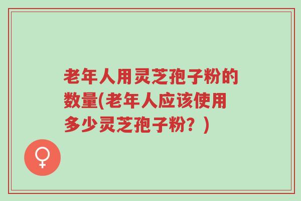 老年人用灵芝孢子粉的数量(老年人应该使用多少灵芝孢子粉?)-第1张图片-超越 老年人用灵芝孢子粉的数量(老年人应该使用多少灵芝孢子粉?)-第1张图片-超越