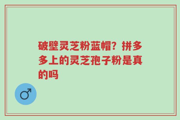 破壁灵芝粉蓝帽?拼多多上的灵芝孢子粉是真的吗-第1张图片-超越 破壁灵芝粉蓝帽?拼多多上的灵芝孢子粉是真的吗-第1张图片-超越