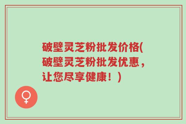 破壁灵芝粉批发价格(破壁灵芝粉批发优惠,让您尽享健康!)-第1张图片-超越 破壁灵芝粉批发价格(破壁灵芝粉批发优惠,让您尽享健康!)-第1张图片-超越