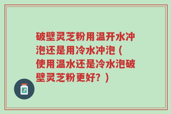 破壁灵芝粉用温开水冲泡还是用冷水冲泡 (使用温水还是冷水泡破壁灵芝粉更好?)-第1张图片-超越 破壁灵芝粉用温开水冲泡还是用冷水冲泡 (使用温水还是冷水泡破壁灵芝粉更好?)-第1张图片-超越