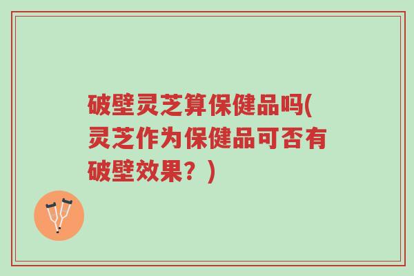 破壁灵芝算保健品吗(灵芝作为保健品可否有破壁效果？)-第1张图片-超越