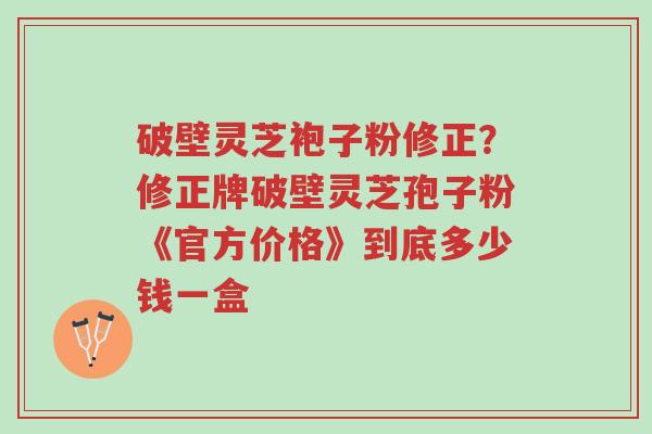 破壁灵芝袍子粉修正?修正牌破壁灵芝孢子粉《官方价格》到底多少钱一盒-第1张图片-超越 破壁灵芝袍子粉修正?修正牌破壁灵芝孢子粉《官方价格》到底多少钱一盒-第1张图片-超越