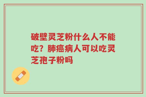 破壁灵芝粉什么人不能吃?肺癌病人可以吃灵芝孢子粉吗-第1张图片-超越 破壁灵芝粉什么人不能吃?肺癌病人可以吃灵芝孢子粉吗-第1张图片-超越
