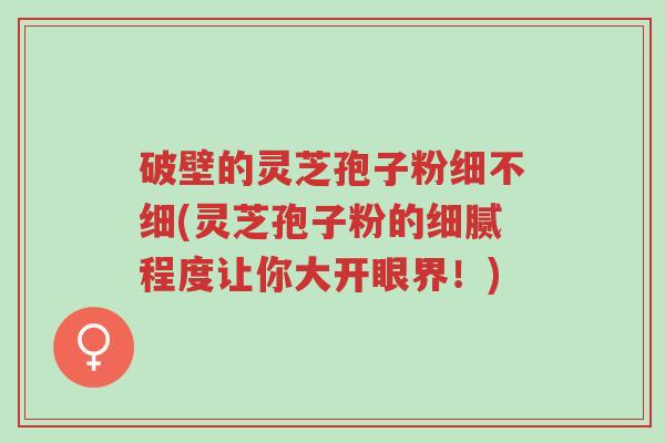 破壁的灵芝孢子粉细不细(灵芝孢子粉的细腻程度让你大开眼界!)-第1张图片-超越 破壁的灵芝孢子粉细不细(灵芝孢子粉的细腻程度让你大开眼界!)-第1张图片-超越