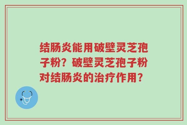 结肠炎能用破壁灵芝孢子粉?破壁灵芝孢子粉对结肠炎的治疗作用?-第1张图片-超越 结肠炎能用破壁灵芝孢子粉?破壁灵芝孢子粉对结肠炎的治疗作用?-第1张图片-超越