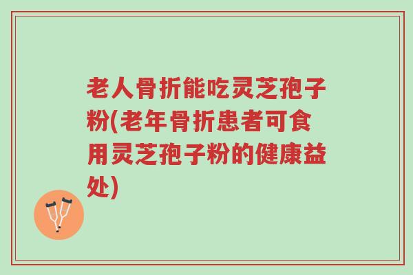 老人骨折能吃灵芝孢子粉(老年骨折患者可食用灵芝孢子粉的健康益处)-第1张图片-超越 老人骨折能吃灵芝孢子粉(老年骨折患者可食用灵芝孢子粉的健康益处)-第1张图片-超越