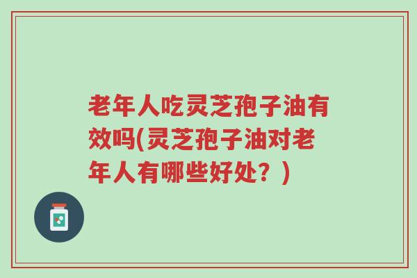 老年人吃灵芝孢子油有效吗(灵芝孢子油对老年人有哪些好处?)-第1张图片-超越 老年人吃灵芝孢子油有效吗(灵芝孢子油对老年人有哪些好处?)-第1张图片-超越