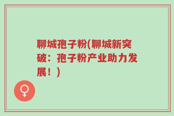 聊城孢子粉(聊城新突破:孢子粉产业助力发展!)-第1张图片-超越 聊城孢子粉(聊城新突破:孢子粉产业助力发展!)-第1张图片-超越