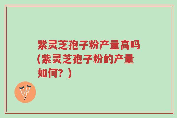 紫灵芝孢子粉产量高吗(紫灵芝孢子粉的产量如何?)-第1张图片-超越 紫灵芝孢子粉产量高吗(紫灵芝孢子粉的产量如何?)-第1张图片-超越