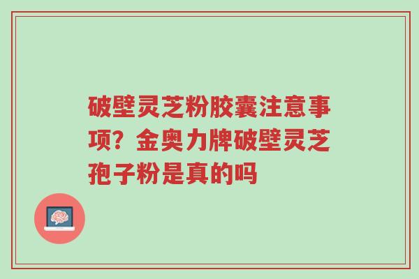 破壁灵芝粉胶囊注意事项?金奥力牌破壁灵芝孢子粉是真的吗-第1张图片-超越 破壁灵芝粉胶囊注意事项?金奥力牌破壁灵芝孢子粉是真的吗-第1张图片-超越