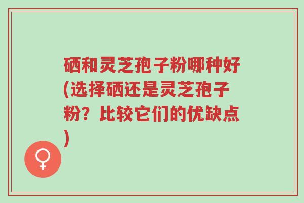 硒和灵芝孢子粉哪种好(选择硒还是灵芝孢子粉?比较它们的优缺点)-第1张图片-超越 硒和灵芝孢子粉哪种好(选择硒还是灵芝孢子粉?比较它们的优缺点)-第1张图片-超越