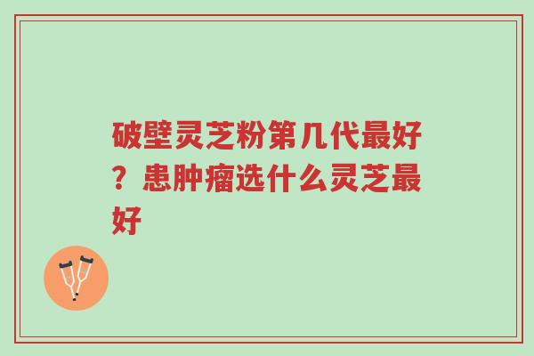 破壁灵芝粉第几代最好?患肿瘤选什么灵芝最好-第1张图片-超越 破壁灵芝粉第几代最好?患肿瘤选什么灵芝最好-第1张图片-超越